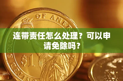 北京连带责任怎么处理？可以申请免除吗？