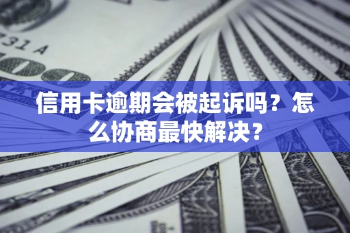 北京信用卡逾期会被起诉吗？怎么协商最快解决？