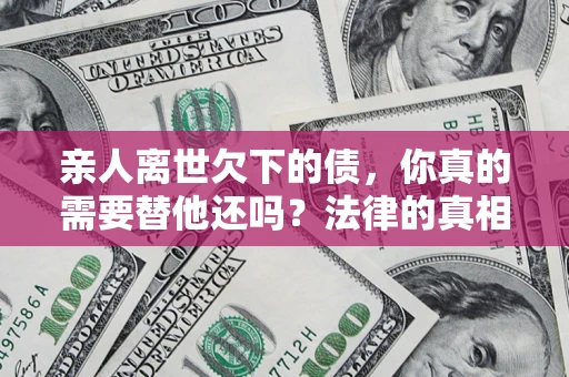 北京亲人离世欠下的债，你真的需要替他还吗？法律的真相或许与你想的不一样