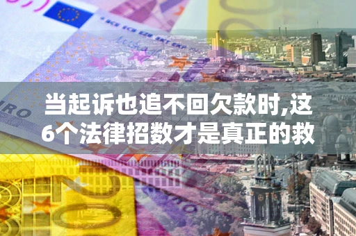 北京当起诉也追不回欠款时,这6个法律招数才是真正的救命稻草