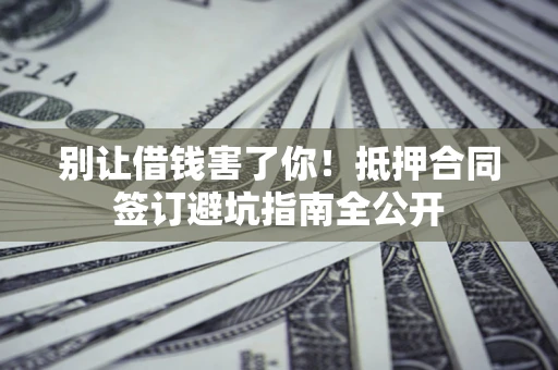 北京别让借钱害了你！抵押合同签订避坑指南全公开